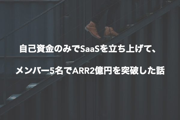 自己資金のみでSaaSを立ち上げて、メンバー5名でARR2億円を突破した話